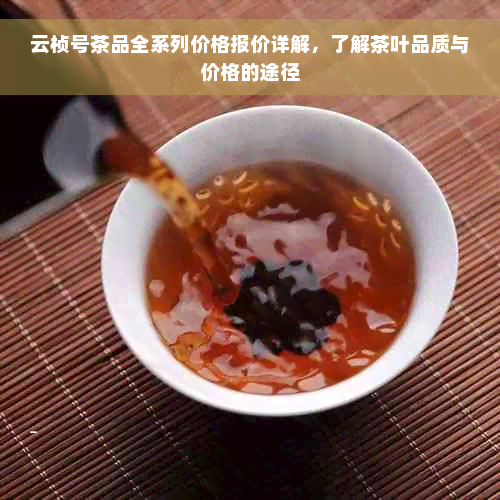 云桢号茶品全系列价格报价详解，了解茶叶品质与价格的途径