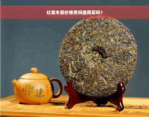 红灌木茶价格贵吗值得买吗？