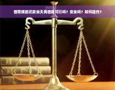 借呗提前还款当天再借款可行吗？安全吗？如何操作？