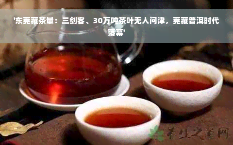 '东莞藏茶量：三剑客、30万吨茶叶无人问津，莞藏普洱时代落幕'