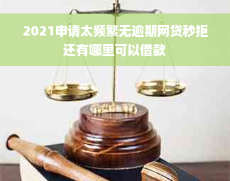 2021申请太频繁无逾期网贷秒拒还有哪里可以借款