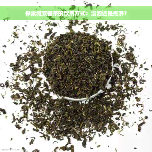 探索雅安藏茶的饮用方式：浸泡还是煮沸？