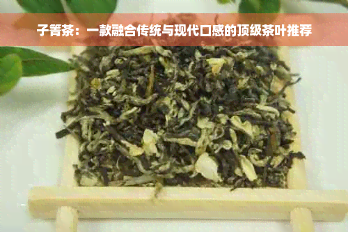 子箐茶：一款融合传统与现代口感的顶级茶叶推荐