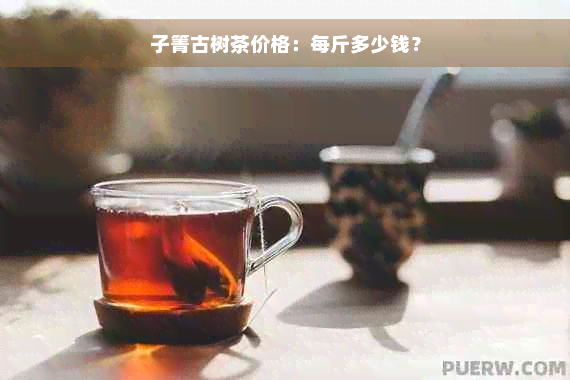 子箐古树茶价格：每斤多少钱？