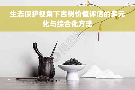 生态保护视角下古树价值评估的多元化与综合化方法