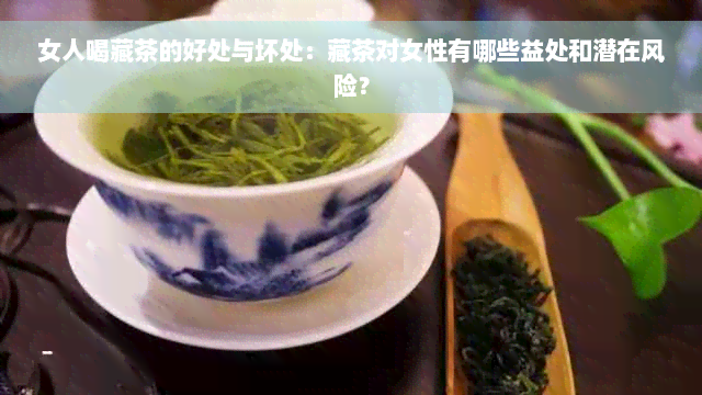 女人喝藏茶的好处与坏处：藏茶对女性有哪些益处和潜在风险？