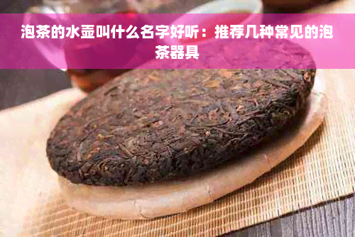 泡茶的水壶叫什么名字好听：推荐几种常见的泡茶器具