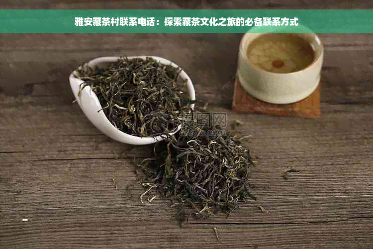 雅安藏茶村联系电话：探索藏茶文化之旅的必备联系方式