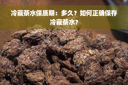 冷藏茶水保质期：多久？如何正确保存冷藏茶水？