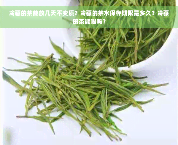 冷藏的茶能放几天不变质？冷藏的茶水保存期限是多久？冷藏的茶能喝吗？