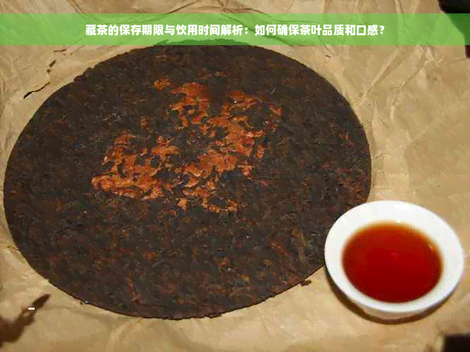 藏茶的保存期限与饮用时间解析：如何确保茶叶品质和口感？