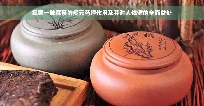 探索一味藏茶的多元药理作用及其对人体健的全面益处