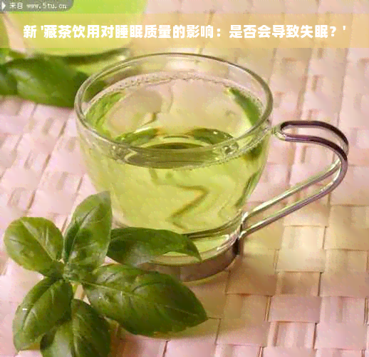 新 '藏茶饮用对睡眠质量的影响：是否会导致失眠？'