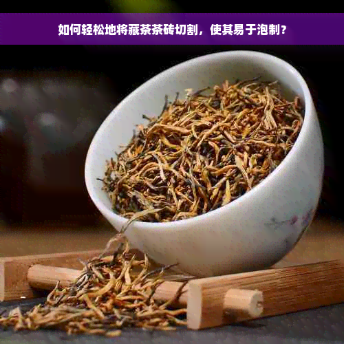 如何轻松地将藏茶茶砖切割，使其易于泡制？