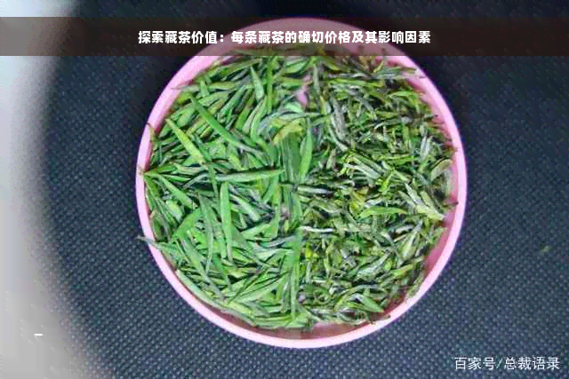 探索藏茶价值：每条藏茶的确切价格及其影响因素