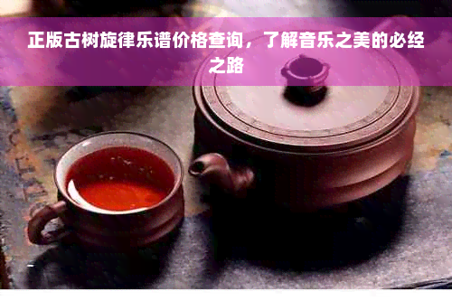 正版古树旋律乐谱价格查询，了解音乐之美的必经之路