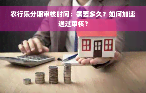 农行乐分期审核时间：需要多久？如何加速通过审核？