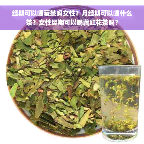 经期可以喝藏茶吗女性？月经期可以喝什么茶？女性经期可以喝藏红花茶吗？