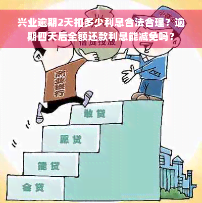 兴业逾期2天扣多少利息合法合理？逾期四天后全额还款利息能减免吗？