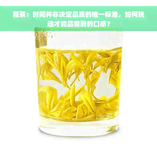 藏茶：时间并非决定品质的唯一标准，如何挑选才能品尝到的口感？