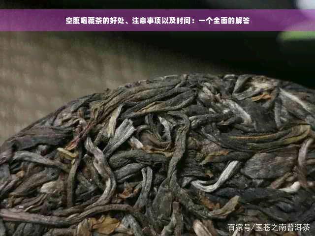 空腹喝藏茶的好处、注意事项以及时间：一个全面的解答