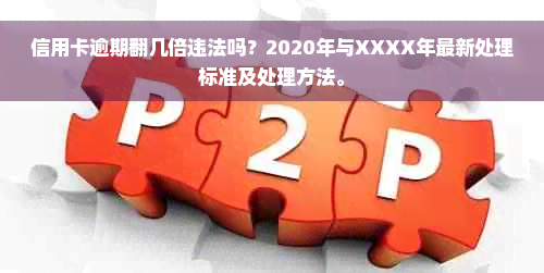 信用卡逾期翻几倍违法吗？2020年与XXXX年最新处理标准及处理方法。