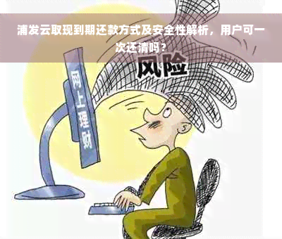 浦发云取现到期还款方式及安全性解析，用户可一次还清吗？