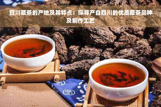 四川藏茶的产地及其特点：探寻产自四川的优质藏茶品种及制作工艺