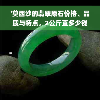 '莫西沙的翡翠原石价格、品质与特点，2公斤直多少钱？'