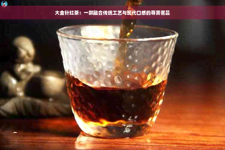 大金针红茶：一款融合传统工艺与现代口感的尊贵茗品