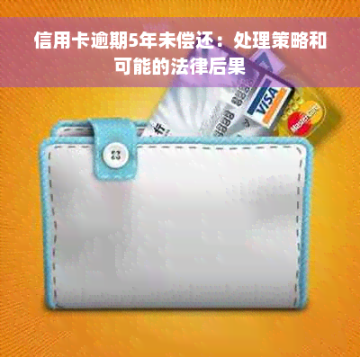 信用卡逾期5年未偿还：处理策略和可能的法律后果