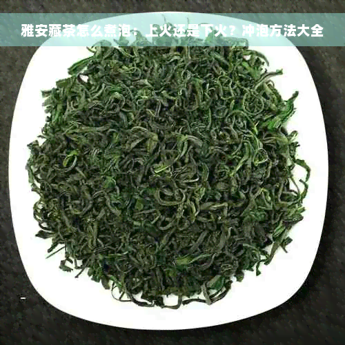 雅安藏茶怎么煮泡：上火还是下火？冲泡方法大全