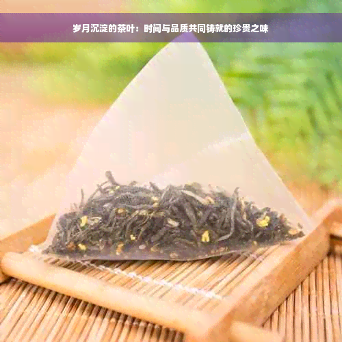 岁月沉淀的茶叶：时间与品质共同铸就的珍贵之味