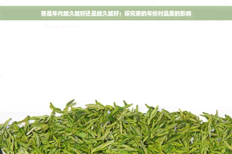 茶是年代越久越好还是越久越好：探究茶的年份对品质的影响