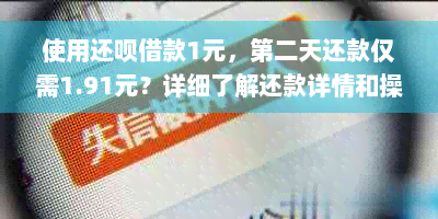 使用还款借款1元，第二天还款仅需1.91元？详细了解还款详情和操作步骤！