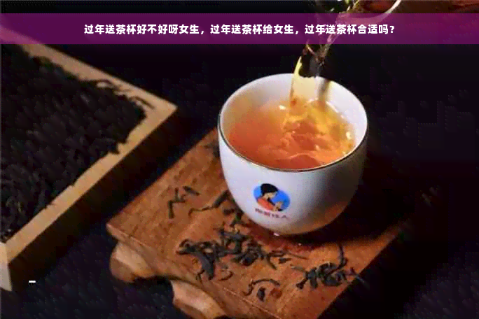 过年送茶杯好不好呀女生，过年送茶杯给女生，过年送茶杯合适吗？