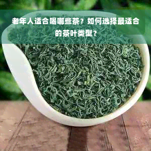 老年人适合喝哪些茶？如何选择最适合的茶叶类型？