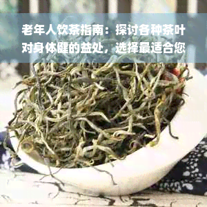 老年人饮茶指南：探讨各种茶叶对身体健的益处，选择最适合您的茶品