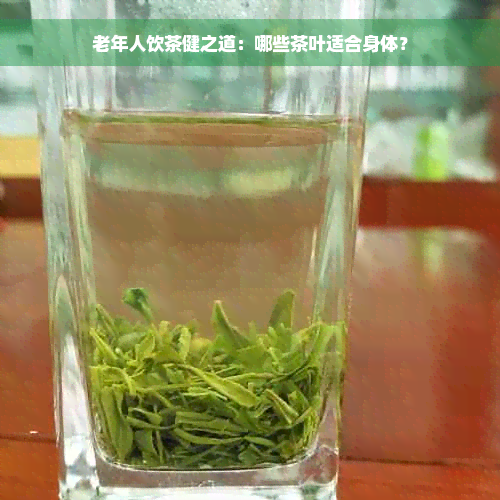 老年人饮茶健之道：哪些茶叶适合身体？