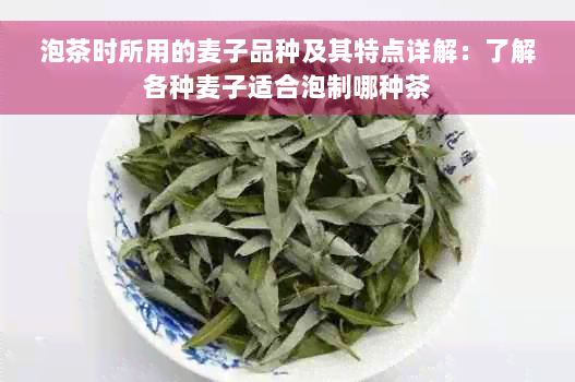 泡茶时所用的麦子品种及其特点详解：了解各种麦子适合泡制哪种茶