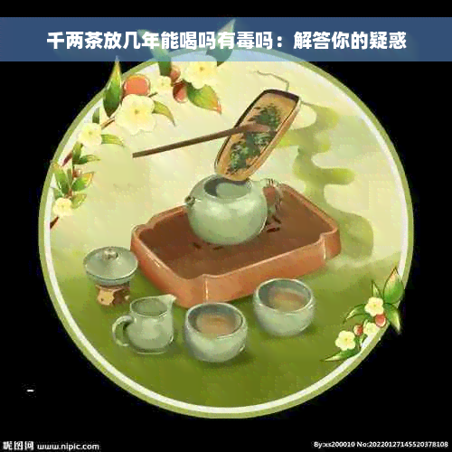 千两茶放几年能喝吗有毒吗：解答你的疑惑