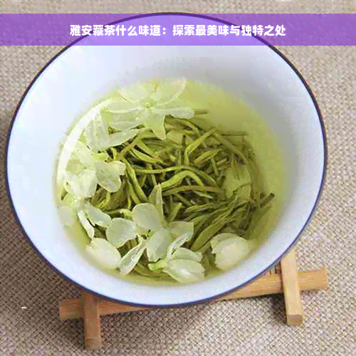 雅安藏茶什么味道：探索最美味与独特之处