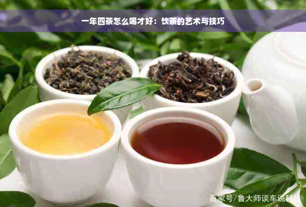 一年四茶怎么喝才好：饮茶的艺术与技巧