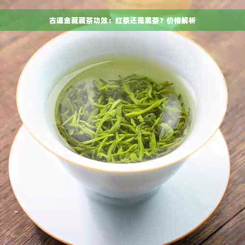 古道金藏藏茶功效：红茶还是黑茶？价格解析