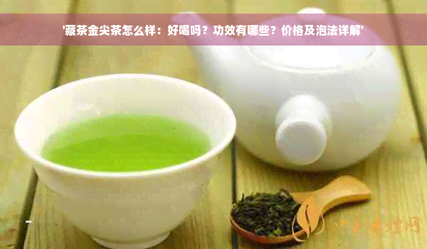 '藏茶金尖茶怎么样：好喝吗？功效有哪些？价格及泡法详解'