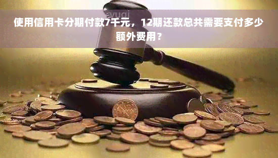 使用信用卡分期付款7千元，12期还款总共需要支付多少额外费用？