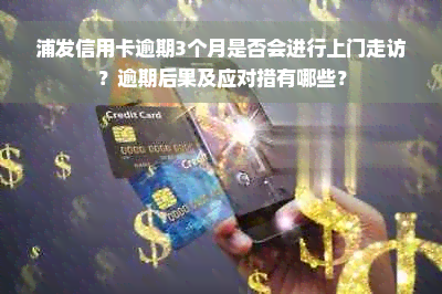 浦发信用卡逾期3个月是否会进行上门走访？逾期后果及应对措有哪些？