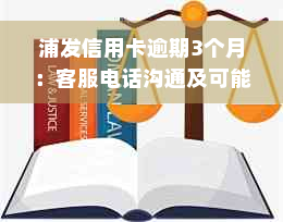 浦发信用卡逾期3个月：客服电话沟通及可能的上门催收情况详解