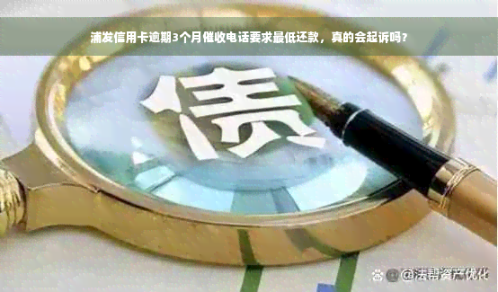 浦发信用卡逾期3个月催收电话要求更低还款，真的会起诉吗？