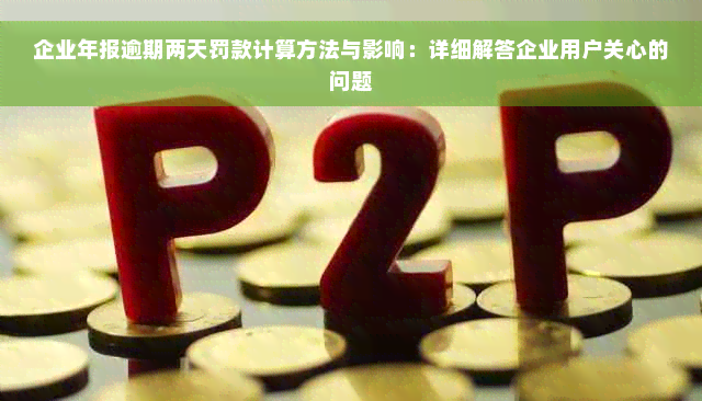 企业年报逾期两天罚款计算方法与影响：详细解答企业用户关心的问题